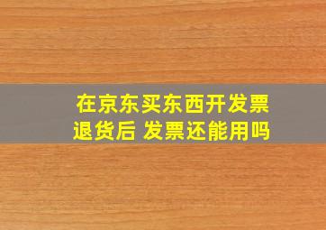 在京东买东西开发票退货后 发票还能用吗